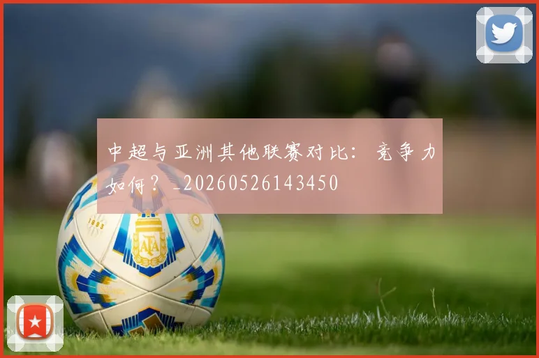 中超与亚洲其他联赛对比：竞争力如何？_20260526143450