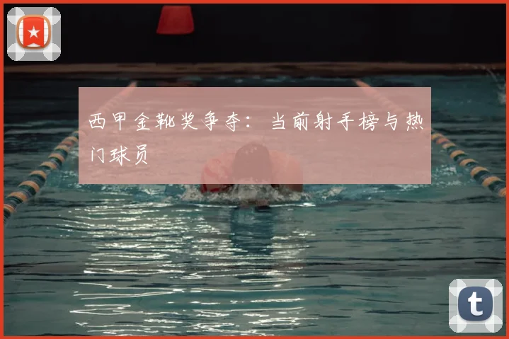 西甲金靴奖争夺：当前射手榜与热门球员