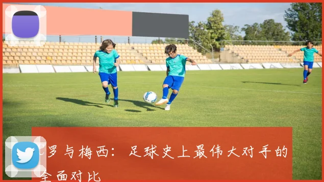 C罗与梅西：足球史上最伟大对手的全面对比