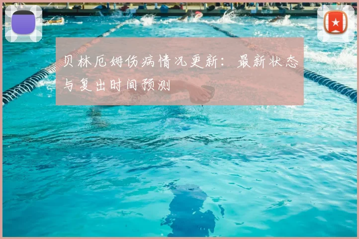 贝林厄姆伤病情况更新：最新状态与复出时间预测