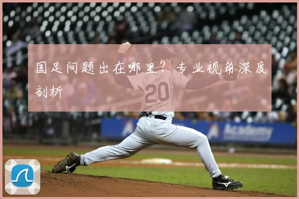 国足问题出在哪里？专业视角深度剖析