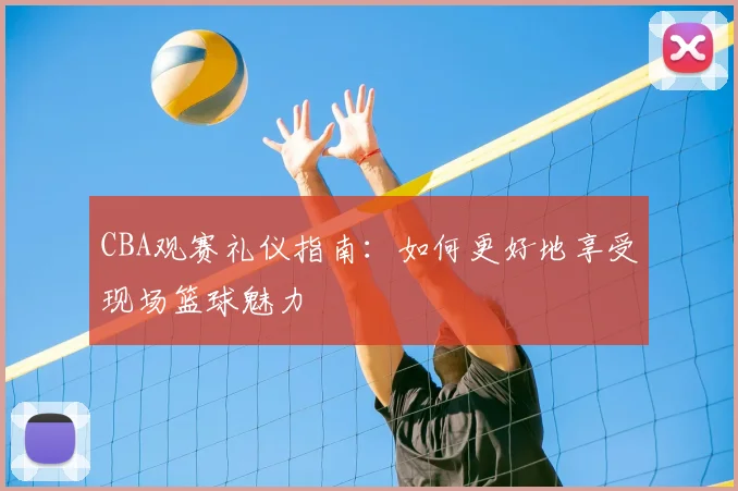 CBA观赛礼仪指南：如何更好地享受现场篮球魅力