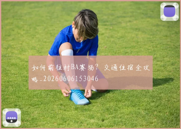 如何前往村BA赛场？交通住宿全攻略_20260606153046