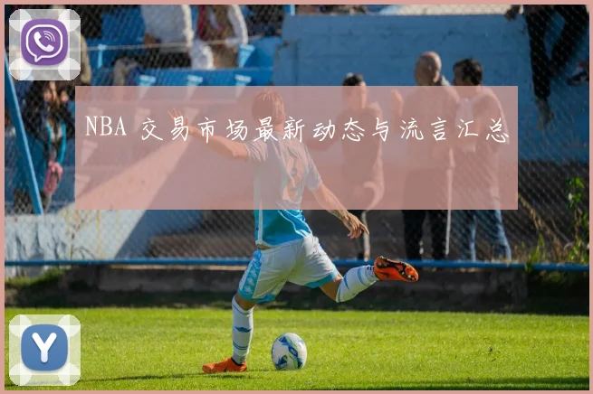 NBA 交易市场最新动态与流言汇总