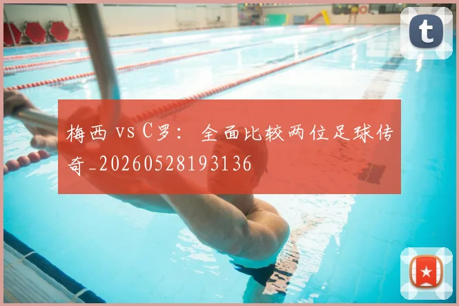 梅西 vs C罗：全面比较两位足球传奇_20260528193136