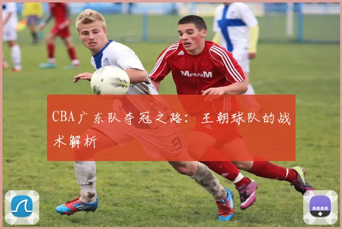 CBA广东队夺冠之路：王朝球队的战术解析