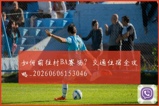 如何前往村BA赛场?交通住宿全攻略_20260606153046