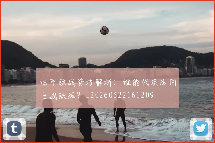 法甲欧战资格解析:谁能代表法国出战欧冠?_20260522161209