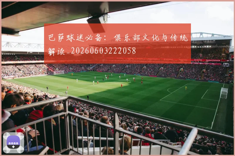 巴萨球迷必备：俱乐部文化与传统解读_20260603222058
