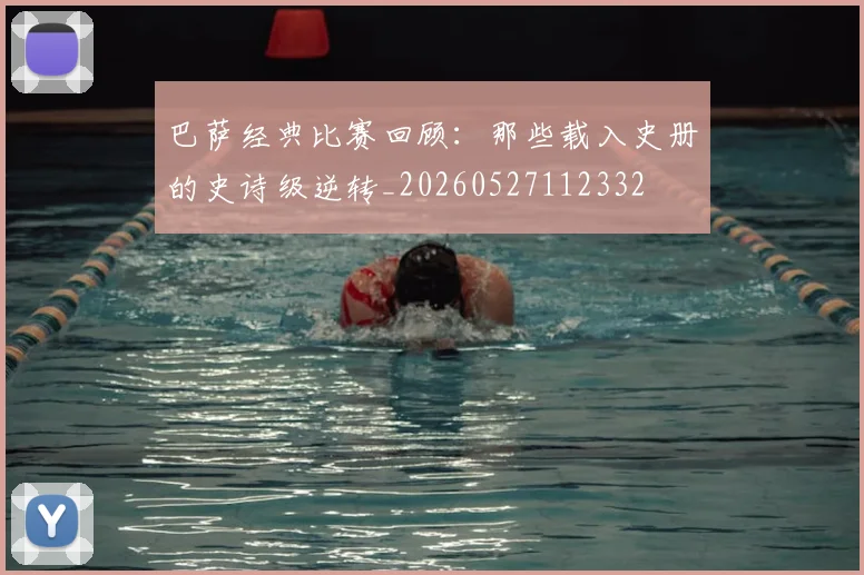 巴萨经典比赛回顾：那些载入史册的史诗级逆转_20260527112332