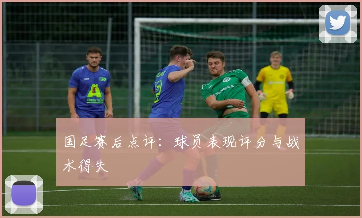 国足赛后点评：球员表现评分与战术得失