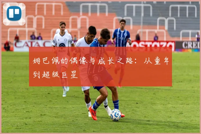 姆巴佩的偶像与成长之路：从童年到超级巨星