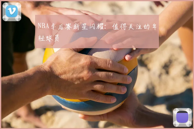 NBA季后赛新星闪耀：值得关注的年轻球员