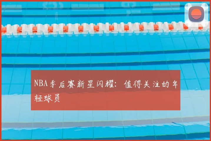 NBA季后赛新星闪耀：值得关注的年轻球员