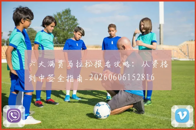 六大满贯马拉松报名攻略:从资格到中签全指南_20260606152816