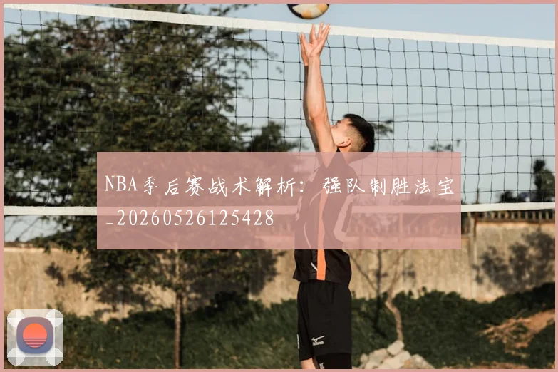 NBA季后赛战术解析：强队制胜法宝_20260526125428