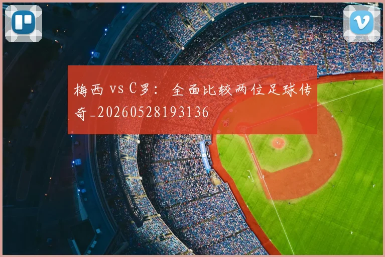 梅西 vs C罗：全面比较两位足球传奇_20260528193136