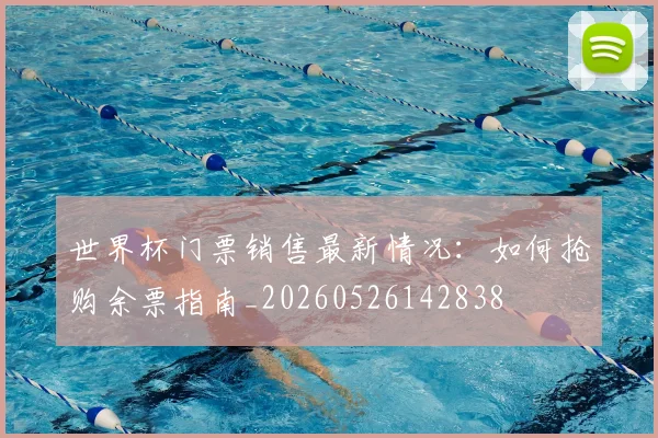 世界杯门票销售最新情况:如何抢购余票指南_20260526142838