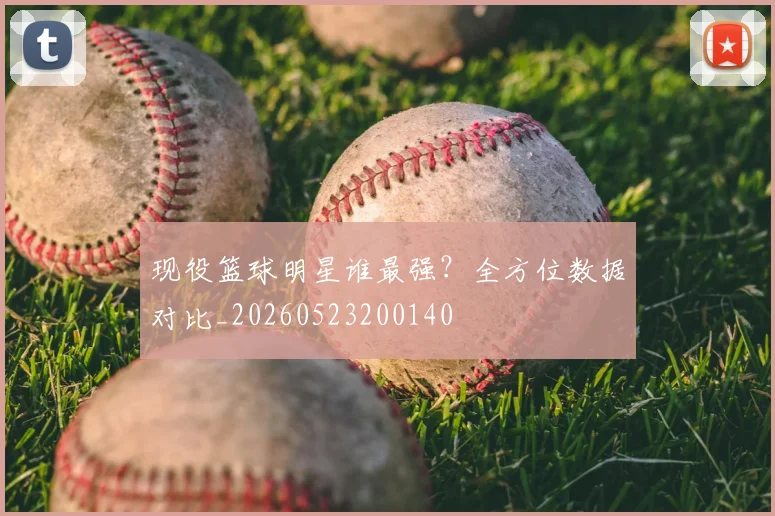 现役篮球明星谁最强？全方位数据对比_20260523200140