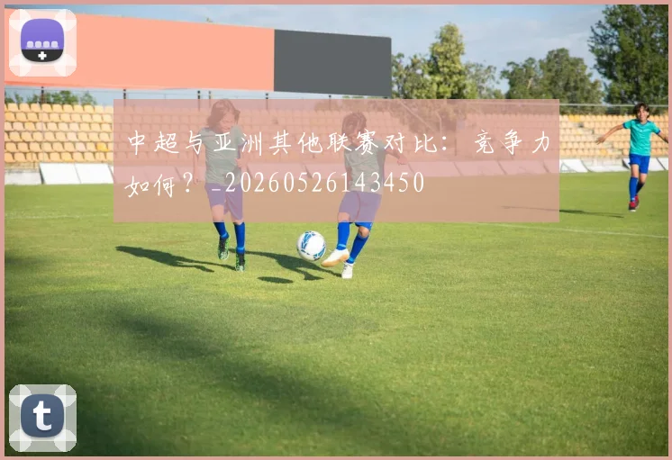 中超与亚洲其他联赛对比：竞争力如何？_20260526143450
