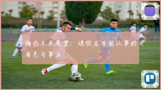 梅西未来展望：退役后可能从事的角色与事业