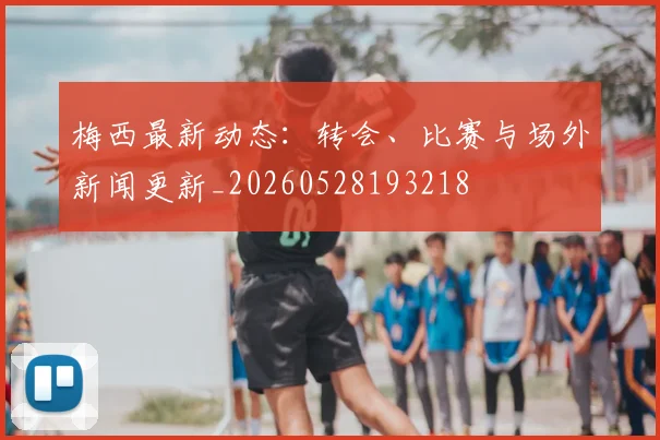 梅西最新动态:转会、比赛与场外新闻更新_20260528193218