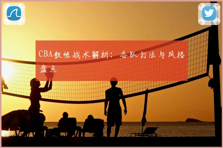 CBA教练战术解析：各队打法与风格盘点