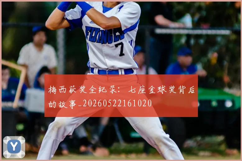 梅西获奖全纪录：七座金球奖背后的故事_20260522161020