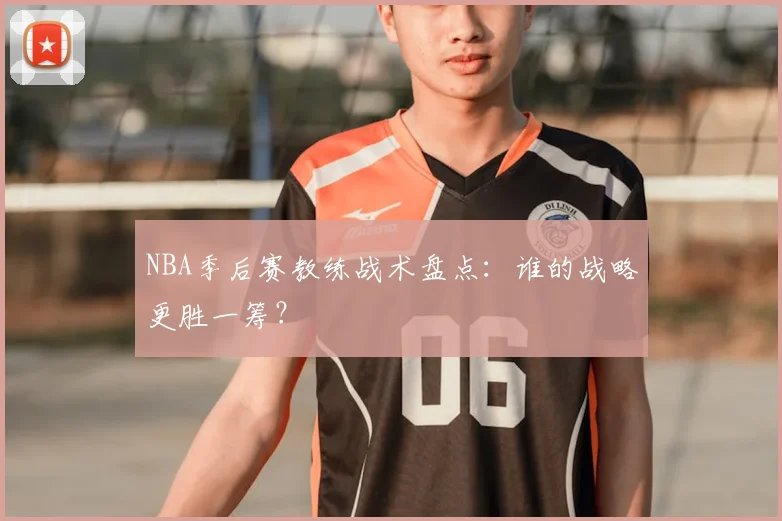NBA季后赛教练战术盘点:谁的战略更胜一筹?
