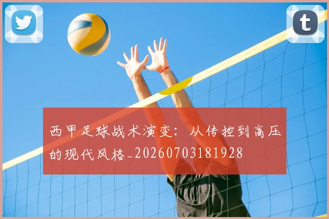 西甲足球战术演变：从传控到高压的现代风格_20260703181928