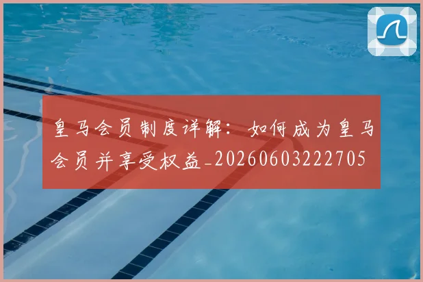 皇马会员制度详解：如何成为皇马会员并享受权益_20260603222705