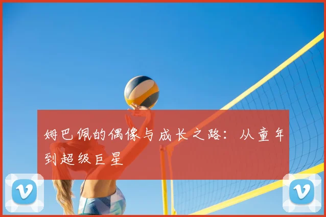 姆巴佩的偶像与成长之路：从童年到超级巨星
