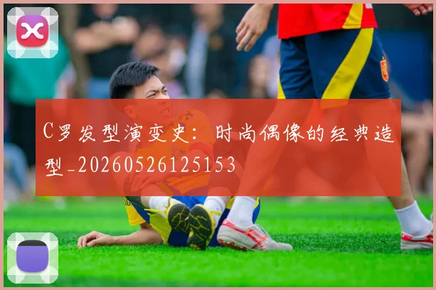 C罗发型演变史:时尚偶像的经典造型_20260526125153