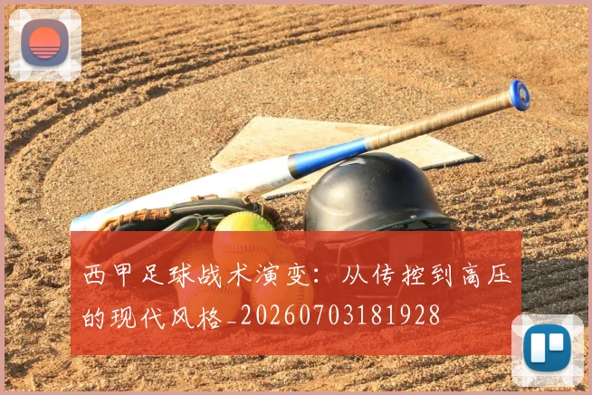 西甲足球战术演变：从传控到高压的现代风格_20260703181928