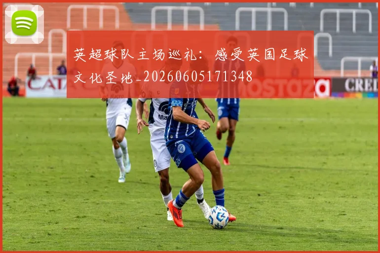英超球队主场巡礼:感受英国足球文化圣地_20260605171348