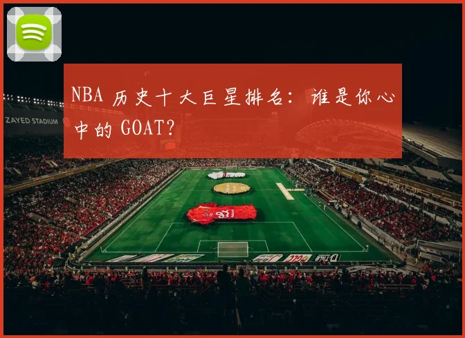 NBA 历史十大巨星排名：谁是你心中的 GOAT？