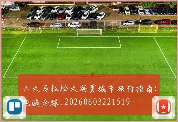 六大马拉松大满贯城市旅行指南：跑遍全球_20260603221519