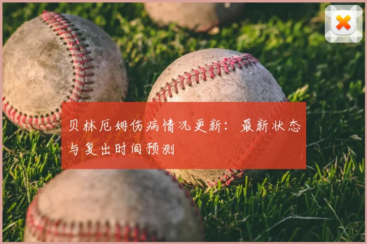贝林厄姆伤病情况更新:最新状态与复出时间预测