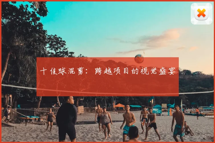 十佳球混剪:跨越项目的视觉盛宴
