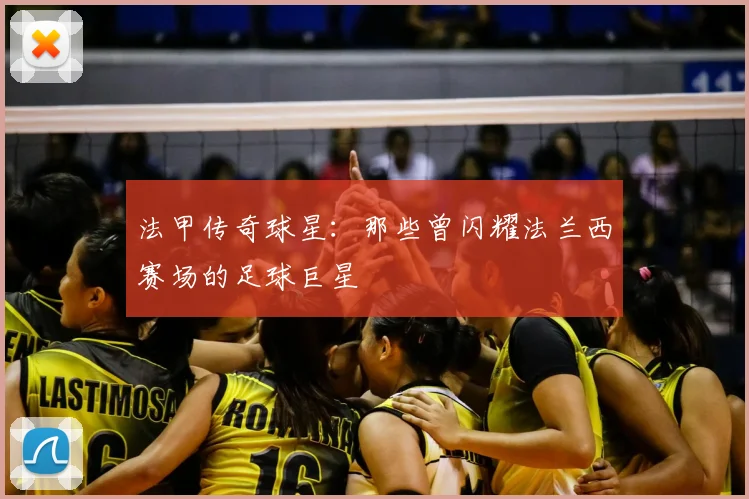 法甲传奇球星：那些曾闪耀法兰西赛场的足球巨星
