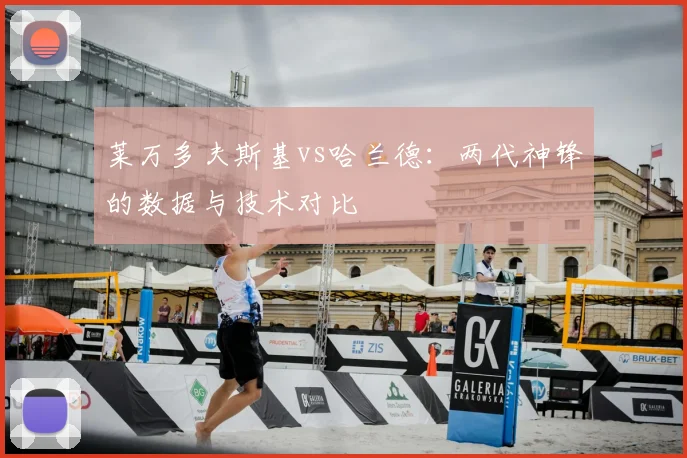 莱万多夫斯基vs哈兰德：两代神锋的数据与技术对比