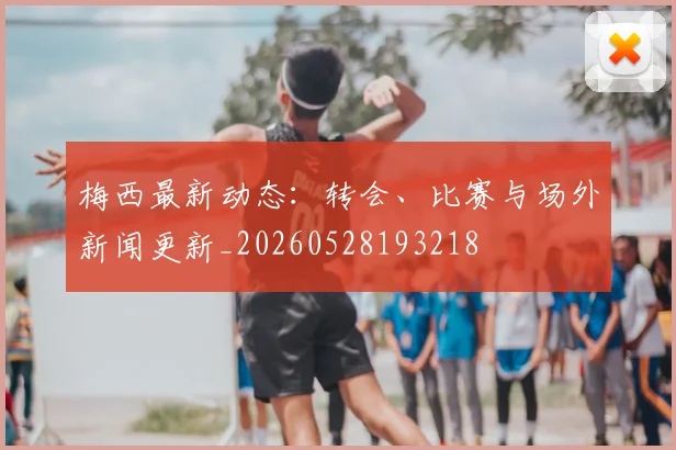 梅西最新动态:转会、比赛与场外新闻更新_20260528193218